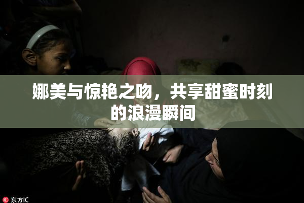 娜美与惊艳之吻，共享甜蜜时刻的浪漫瞬间