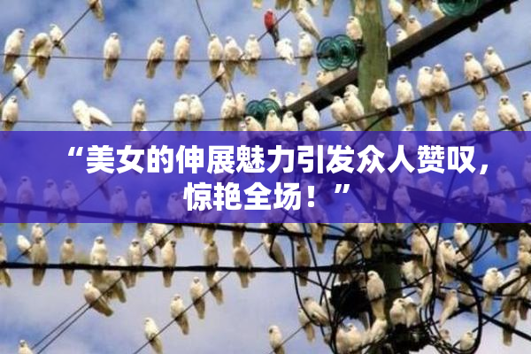 “美女的伸展魅力引发众人赞叹，惊艳全场！”