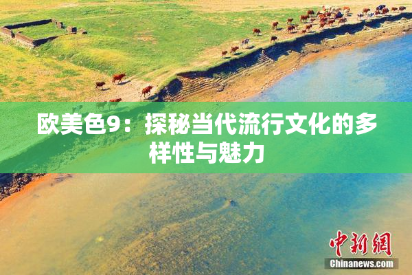 欧美色9：探秘当代流行文化的多样性与魅力