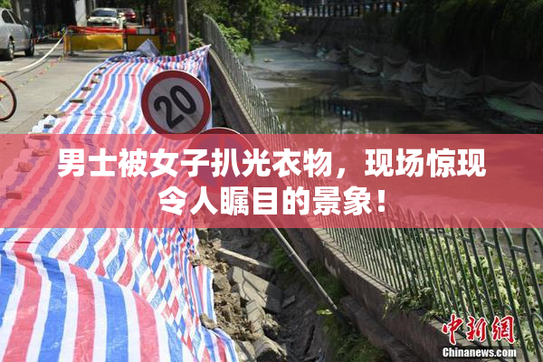 男士被女子扒光衣物，现场惊现令人瞩目的景象！