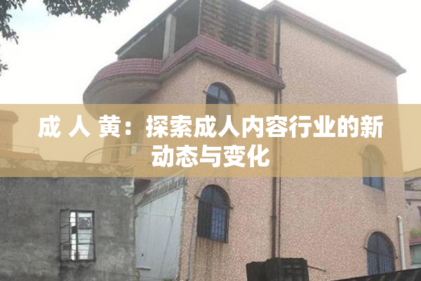 成 人 黄：探索成人内容行业的新动态与变化