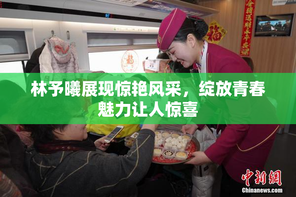 林予曦展现惊艳风采，绽放青春魅力让人惊喜