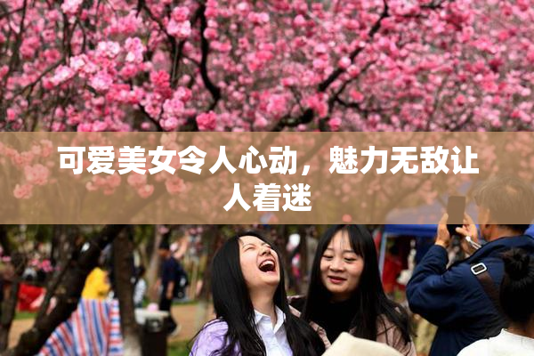 可爱美女令人心动，魅力无敌让人着迷