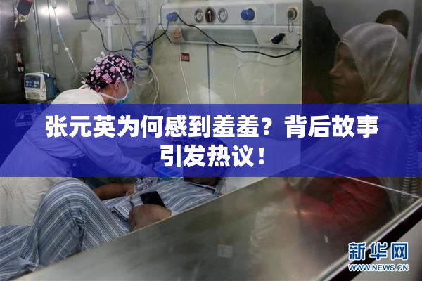 张元英为何感到羞羞？背后故事引发热议！