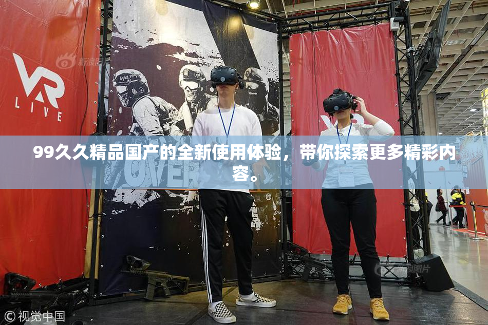 99久久精品国产的全新使用体验，带你探索更多精彩内容。
