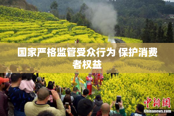 国家严格监管受众行为 保护消费者权益