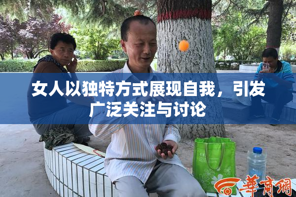 女人以独特方式展现自我，引发广泛关注与讨论