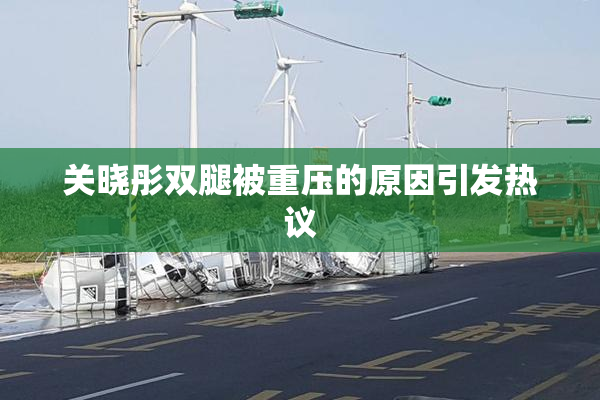 关晓彤双腿被重压的原因引发热议