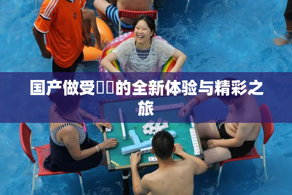 国产做受❌‌的全新体验与精彩之旅