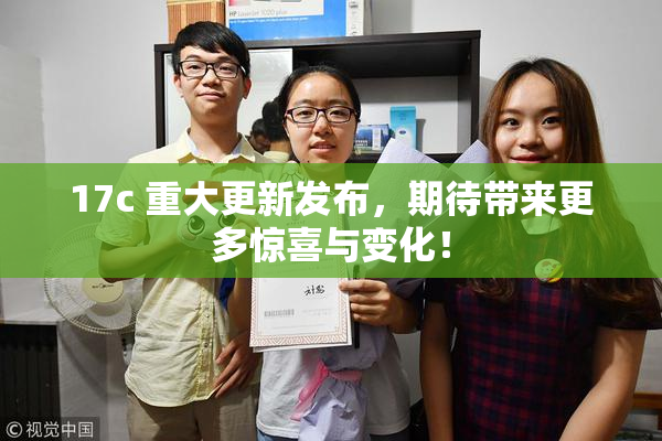 17c 重大更新发布，期待带来更多惊喜与变化！
