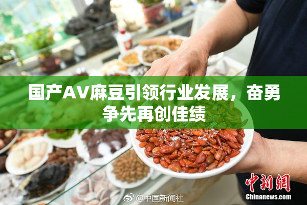 国产AV麻豆引领行业发展，奋勇争先再创佳绩