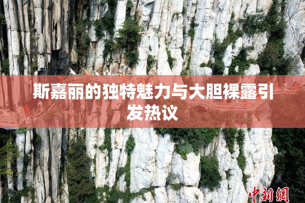 斯嘉丽的独特魅力与大胆裸露引发热议
