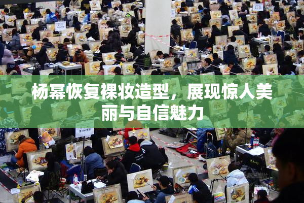 杨幂恢复裸妆造型，展现惊人美丽与自信魅力