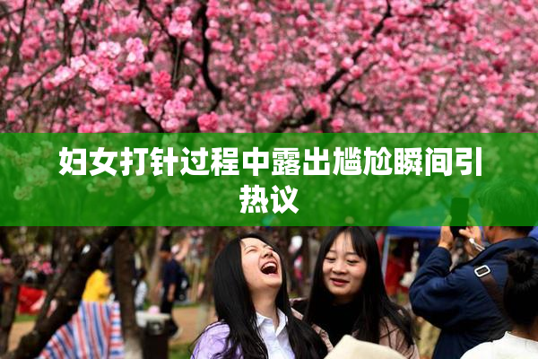 妇女打针过程中露出尴尬瞬间引热议
