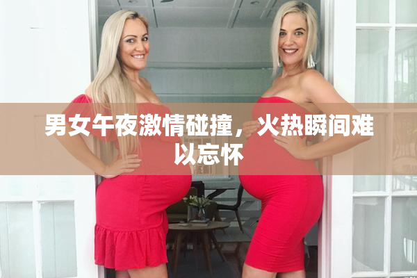 男女午夜激情碰撞，火热瞬间难以忘怀