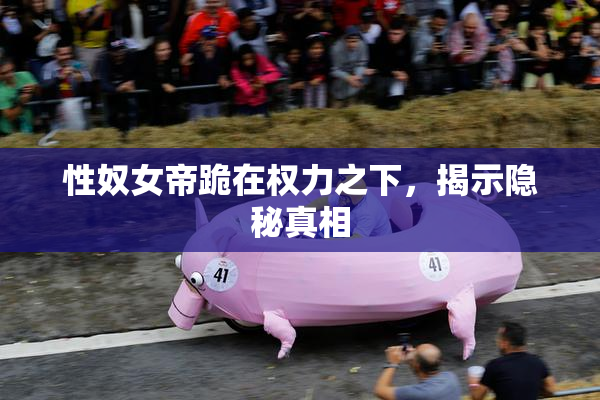 性奴女帝跪在权力之下，揭示隐秘真相