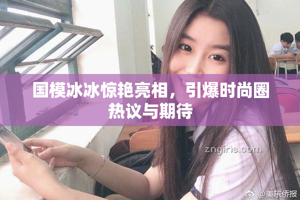 国模冰冰惊艳亮相，引爆时尚圈热议与期待