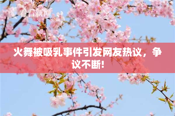 火舞被吸乳事件引发网友热议，争议不断!