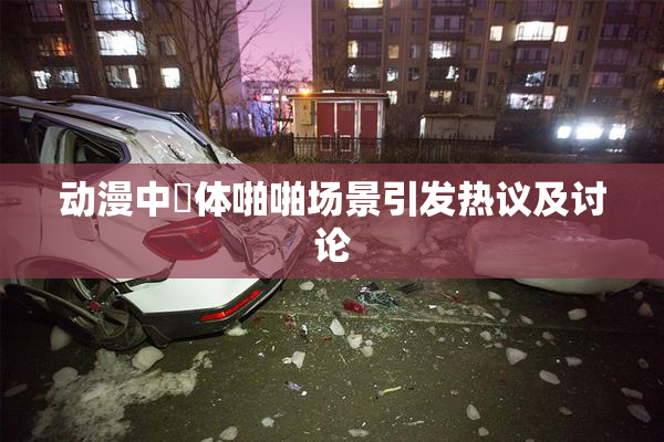 动漫中祼体啪啪场景引发热议及讨论
