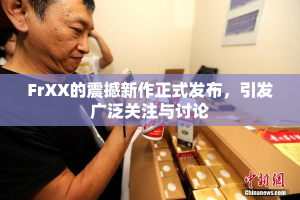 FrXX的震撼新作正式发布，引发广泛关注与讨论