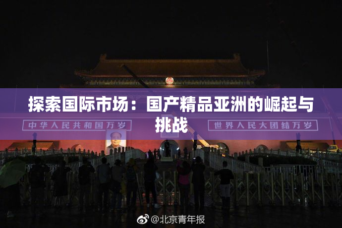 探索国际市场：国产精品亚洲的崛起与挑战