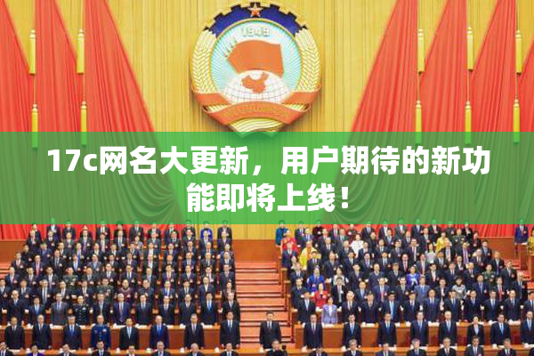 17c网名大更新，用户期待的新功能即将上线！