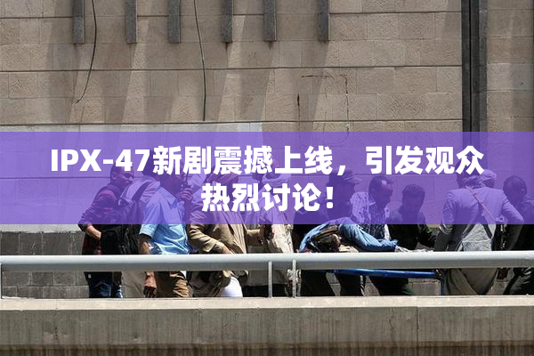 IPX-47新剧震撼上线，引发观众热烈讨论！