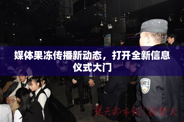 媒体果冻传播新动态，打开全新信息仪式大门