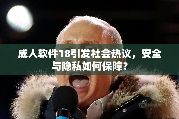 成人软件18引发社会热议，安全与隐私如何保障？