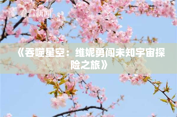 《吞噬星空：维妮勇闯未知宇宙探险之旅》