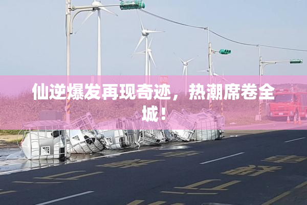 仙逆爆发再现奇迹，热潮席卷全城！