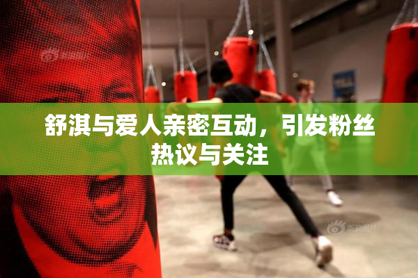 舒淇与爱人亲密互动，引发粉丝热议与关注