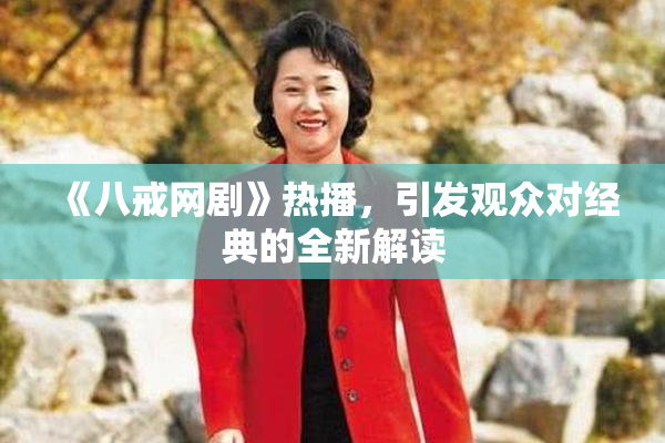 《八戒网剧》热播，引发观众对经典的全新解读