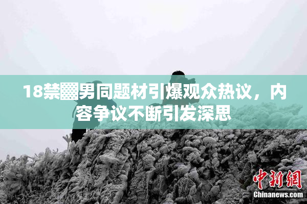 18禁▓男同题材引爆观众热议，内容争议不断引发深思