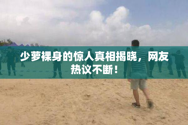 少萝裸身的惊人真相揭晓，网友热议不断！