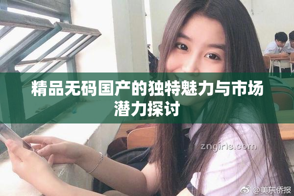 精品无码国产的独特魅力与市场潜力探讨