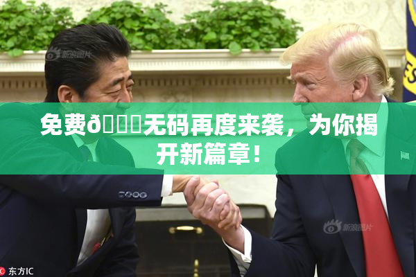 免费🔞无码再度来袭，为你揭开新篇章！