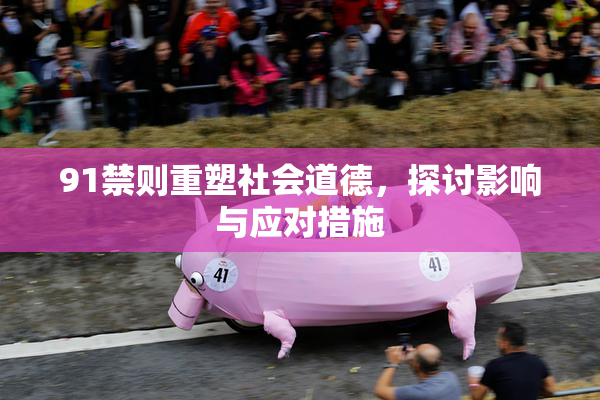 91禁则重塑社会道德，探讨影响与应对措施