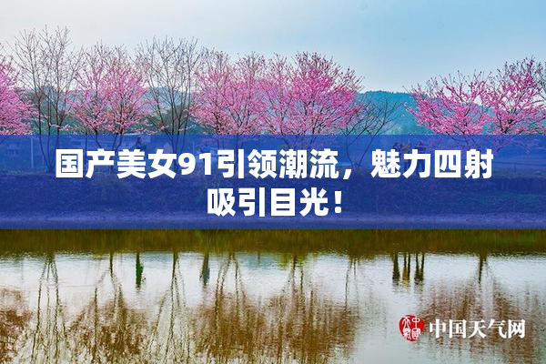 国产美女91引领潮流，魅力四射吸引目光！