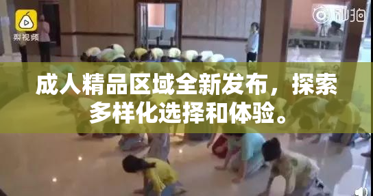 成人精品区域全新发布，探索多样化选择和体验。