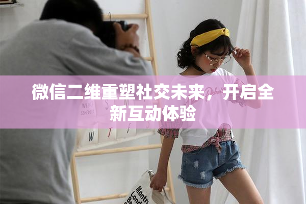 微信二维重塑社交未来，开启全新互动体验
