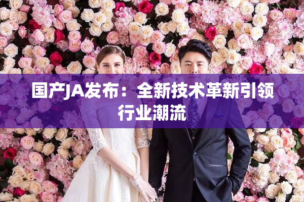 国产JA发布：全新技术革新引领行业潮流