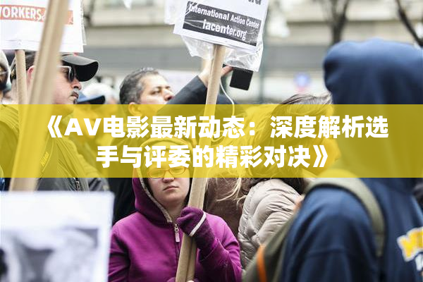 《AV电影最新动态：深度解析选手与评委的精彩对决》