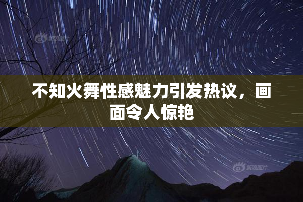 不知火舞性感魅力引发热议，画面令人惊艳