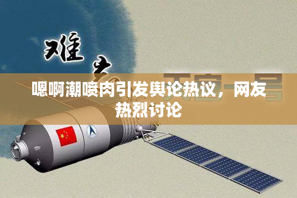 嗯啊潮喷肉引发舆论热议，网友热烈讨论