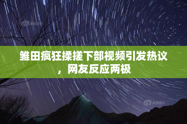 雏田疯狂揉搓下部视频引发热议，网友反应两极