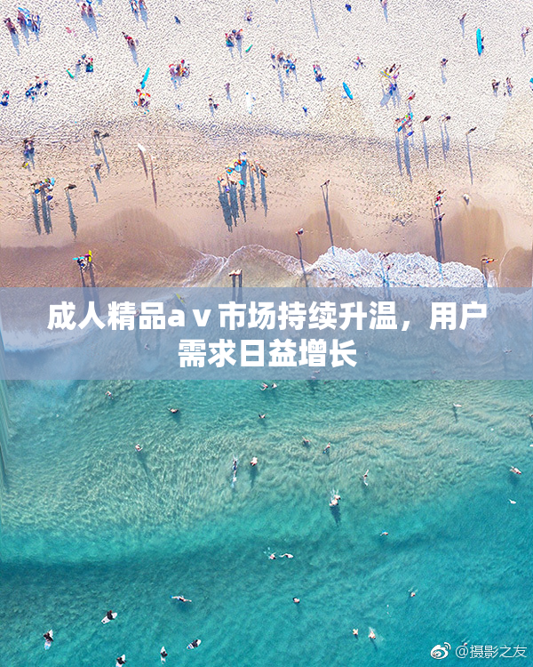 成人精品aⅴ市场持续升温，用户需求日益增长