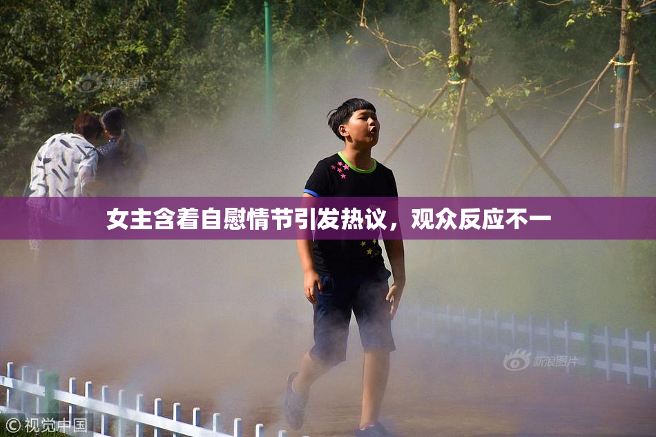 女主含着自慰情节引发热议，观众反应不一