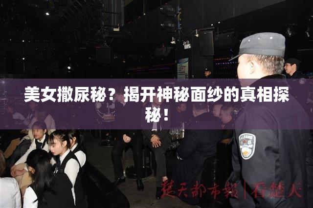 美女撒尿秘？揭开神秘面纱的真相探秘！
