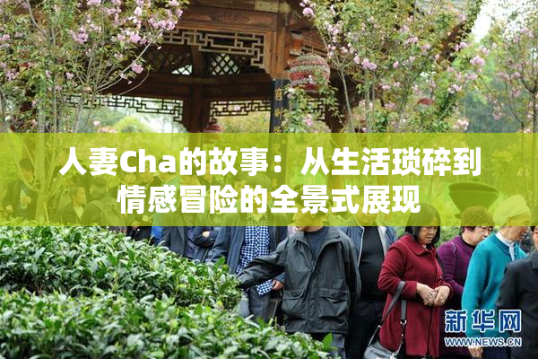 人妻Cha的故事：从生活琐碎到情感冒险的全景式展现